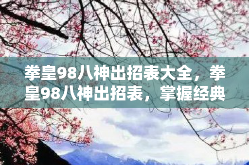 拳皇98八神出招表大全，拳皇98八神出招表，掌握经典角色的华丽招式