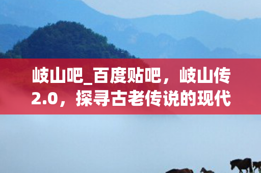 岐山吧_百度贴吧，岐山传2.0，探寻古老传说的现代演绎