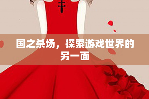 国之杀场，探索游戏世界的另一面