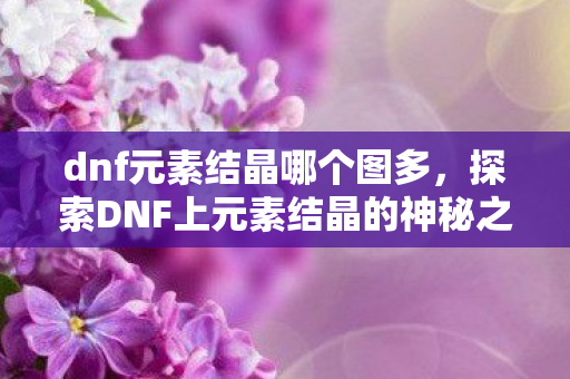 dnf元素结晶哪个图多，探索DNF上元素结晶的神秘之旅