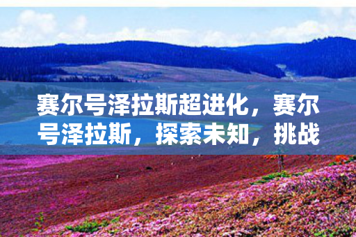 赛尔号泽拉斯超进化，赛尔号泽拉斯，探索未知，挑战极限