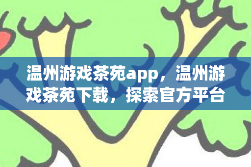 温州游戏茶苑app，温州游戏茶苑下载，探索官方平台的魅力与便捷