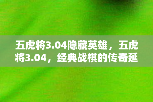 五虎将3.04隐藏英雄，五虎将3.04，经典战棋的传奇延续