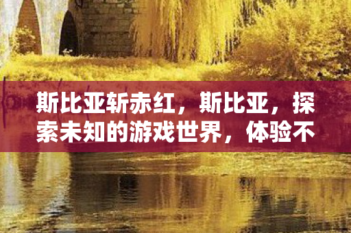 斯比亚斩赤红，斯比亚，探索未知的游戏世界，体验不一样的冒险旅程