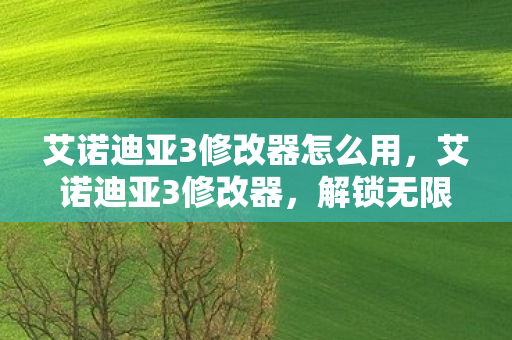 艾诺迪亚3修改器怎么用，艾诺迪亚3修改器，解锁无限可能的冒险之旅