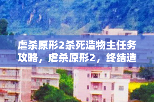 虐杀原形2杀死造物主任务攻略，虐杀原形2，终结造物主的宿命