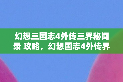 幻想三国志4外传三界秘闻录 攻略，幻想国志4外传界秘闻录