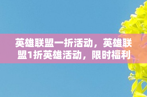 英雄联盟一折活动，英雄联盟1折英雄活动，限时福利，英雄价格大放送！