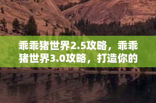 乖乖猪世界2.5攻略，乖乖猪世界3.0攻略，打造你的专属游戏王国