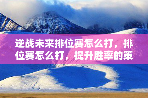 逆战未来排位赛怎么打，排位赛怎么打，提升胜率的策略与技巧