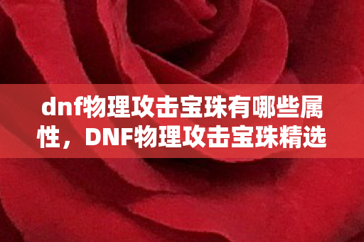 dnf物理攻击宝珠有哪些属性，DNF物理攻击宝珠精选，提升战斗力的必备神器