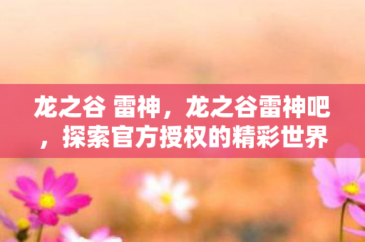 龙之谷 雷神，龙之谷雷神吧，探索官方授权的精彩世界