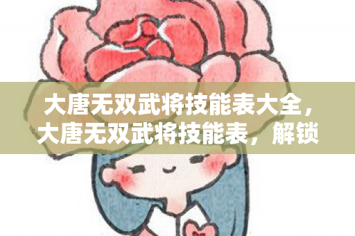 大唐无双武将技能表大全，大唐无双武将技能表，解锁武将潜能，打造无敌军团