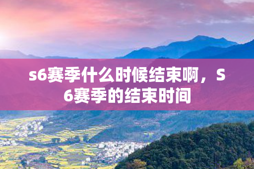 s6赛季什么时候结束啊，S6赛季的结束时间