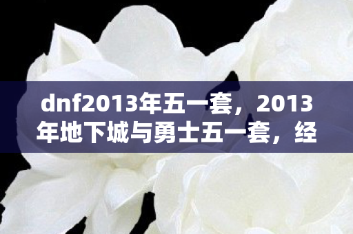 dnf2013年五一套，2013年地下城与勇士五一套，经典再现，情怀与实力的碰撞
