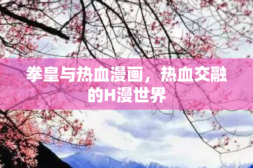 拳皇与热血漫画，热血交融的H漫世界