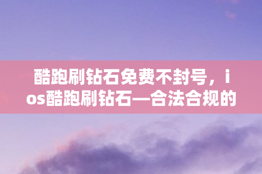 酷跑刷钻石免费不封号，ios酷跑刷钻石—合法合规的钻石获取攻略