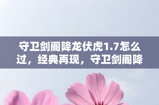 守卫剑阁降龙伏虎1.7怎么过，经典再现，守卫剑阁降龙伏虎1.7的传奇魅力