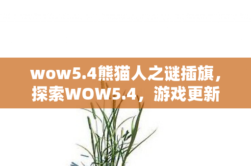 wow5.4熊猫人之谜插旗，探索WOW5.4，游戏更新背后的故事与玩家期待