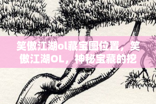 笑傲江湖ol藏宝图位置，笑傲江湖OL，神秘宝藏的挖掘之旅