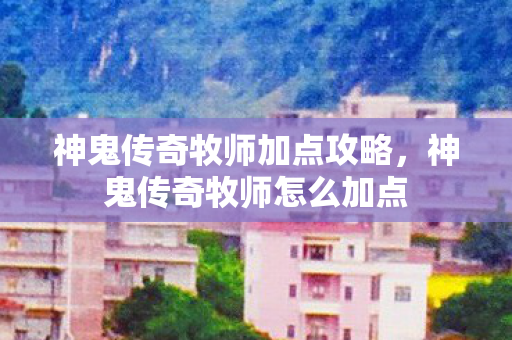 神鬼传奇牧师加点攻略，神鬼传奇牧师怎么加点