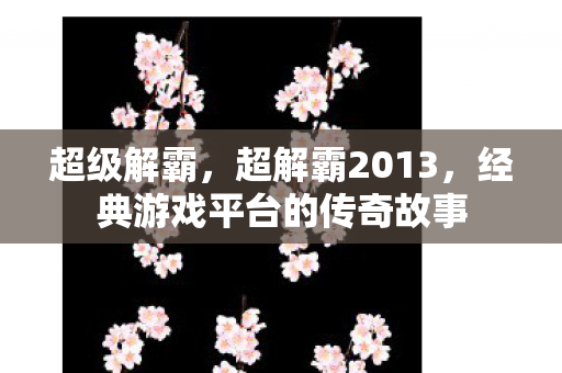 超级解霸，超解霸2013，经典游戏平台的传奇故事