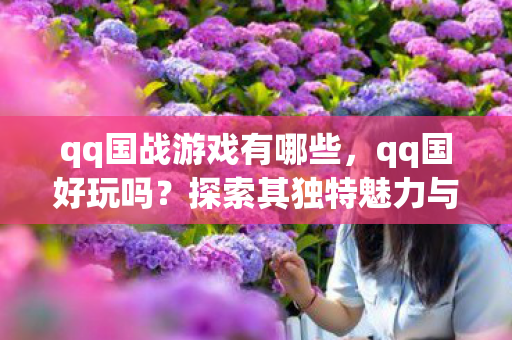qq国战游戏有哪些，qq国好玩吗？探索其独特魅力与无限乐趣