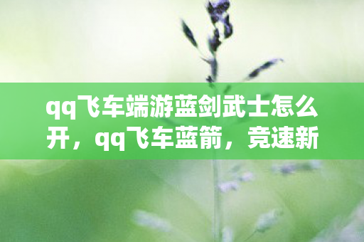 qq飞车端游蓝剑武士怎么开，qq飞车蓝箭，竞速新体验，蓝箭助飞