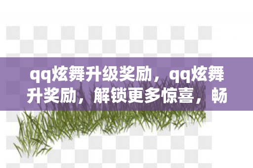 qq炫舞升级奖励，qq炫舞升奖励，解锁更多惊喜，畅享游戏乐趣