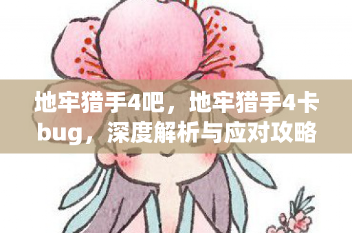 地牢猎手4吧，地牢猎手4卡bug，深度解析与应对攻略