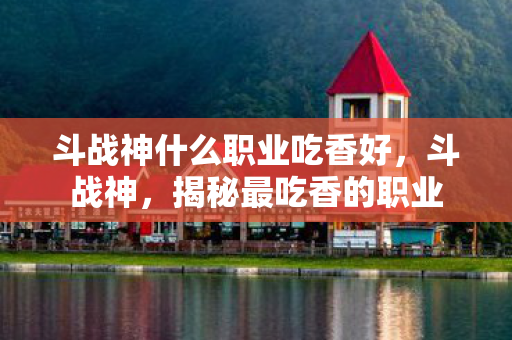 斗战神什么职业吃香好，斗战神，揭秘最吃香的职业