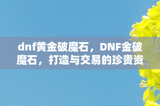 dnf黄金破魔石，DNF金破魔石，打造与交易的珍贵资源