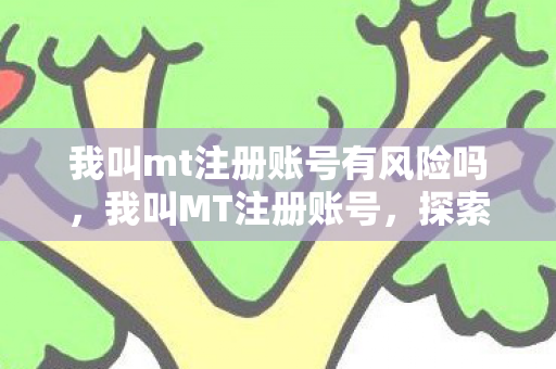 我叫mt注册账号有风险吗，我叫MT注册账号，探索正版游戏的乐趣与社区互动