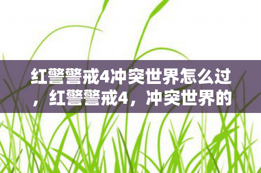 红警警戒4冲突世界怎么过，红警警戒4，冲突世界的战略与战术深度