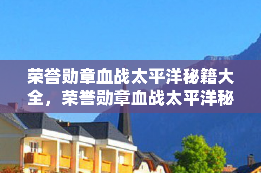 荣誉勋章血战太平洋秘籍大全，荣誉勋章血战太平洋秘籍，打造无敌战士的实战指南