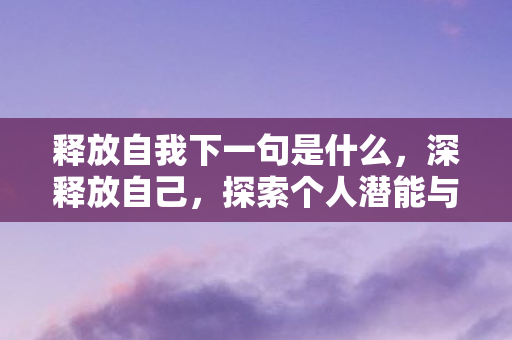 释放自我下一句是什么，深释放自己，探索个人潜能与自我超越的旅程