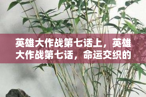 英雄大作战第七话上，英雄大作战第七话，命运交织的战场