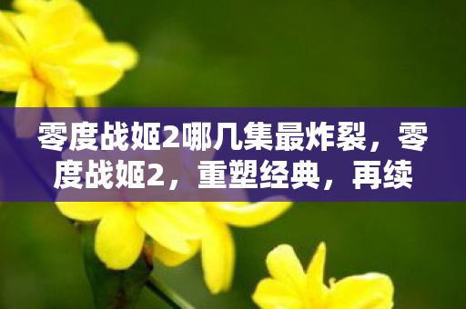 零度战姬2哪几集最炸裂，零度战姬2，重塑经典，再续传奇