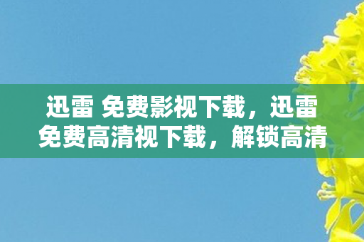 迅雷 免费影视下载，迅雷免费高清视下载，解锁高清娱乐新体验
