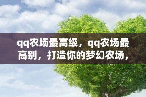 qq农场最高级，qq农场最高别，打造你的梦幻农场，享受无限乐趣