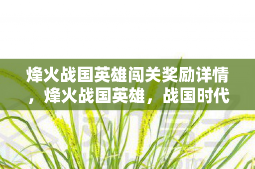 烽火战国英雄闯关奖励详情，烽火战国英雄，战国时代的辉煌与传奇