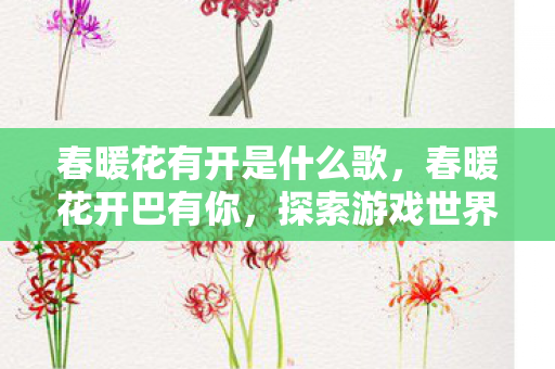 春暖花有开是什么歌，春暖花开巴有你，探索游戏世界的无限可能