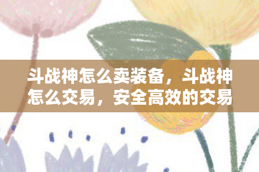 斗战神怎么卖装备，斗战神怎么交易，安全高效的交易指南