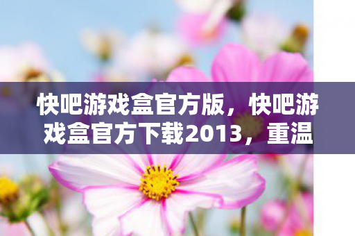 快吧游戏盒官方版，快吧游戏盒官方下载2013，重温经典，畅享游戏时光