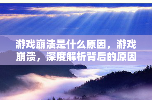 游戏崩溃是什么原因，游戏崩溃，深度解析背后的原因与应对策略