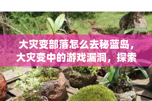 大灾变部落怎么去秘蓝岛，大灾变中的游戏漏洞，探索那些影响平衡的bug