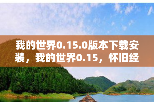 我的世界0.15.0版本下载安装，我的世界0.15，怀旧经典，探索无限可能