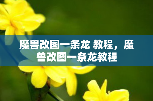 魔兽改图一条龙 教程，魔兽改图一条龙教程