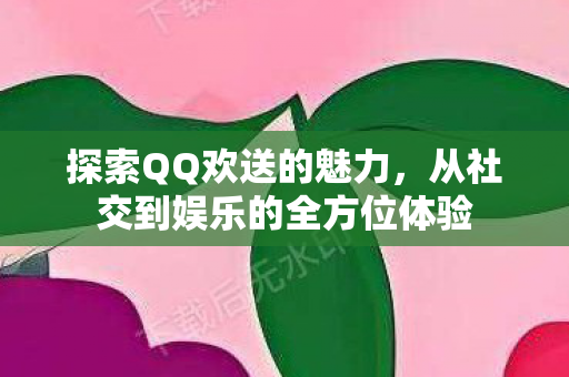 探索QQ欢送的魅力，从社交到娱乐的全方位体验
