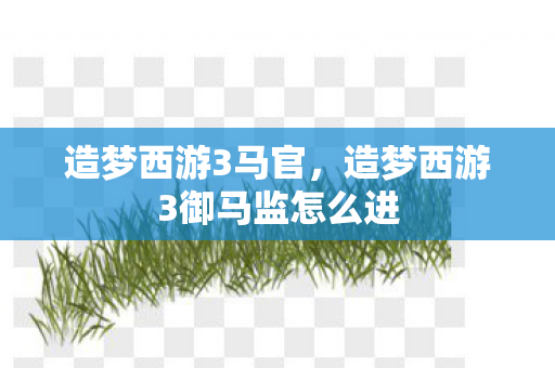 造梦西游3马官，造梦西游3御马监怎么进